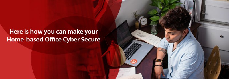 Here Is How You Can Make Your Home-Based Office Cyber Secure